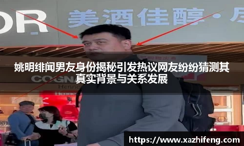 姚明绯闻男友身份揭秘引发热议网友纷纷猜测其真实背景与关系发展